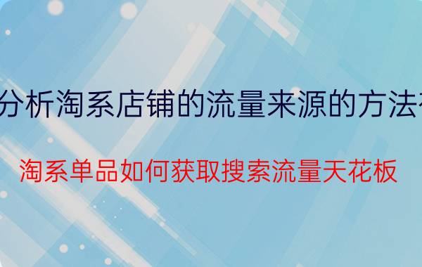 分析淘系店铺的流量来源的方法有 淘系单品如何获取搜索流量天花板？